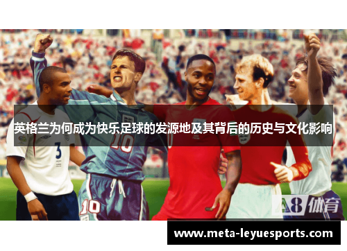 英格兰为何成为快乐足球的发源地及其背后的历史与文化影响 英格兰为何成为快乐足球的发源地及其背后的历史与文化影响