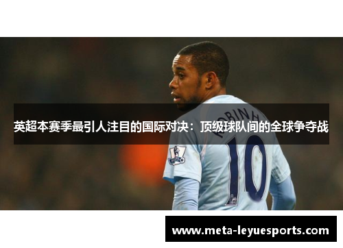 英超本赛季最引人注目的国际对决:顶级球队间的全球争夺战 英超本赛季最引人注目的国际对决:顶级球队间的全球争夺战