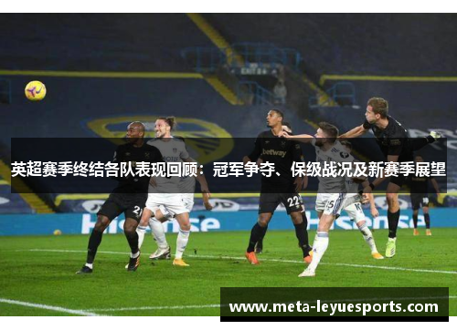 英超赛季终结各队表现回顾:冠军争夺、保级战况及新赛季展望 英超赛季终结各队表现回顾:冠军争夺、保级战况及新赛季展望
