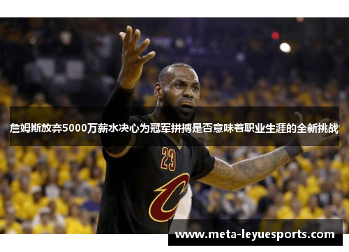 詹姆斯放弃5000万薪水决心为冠军拼搏是否意味着职业生涯的全新挑战 詹姆斯放弃5000万薪水决心为冠军拼搏是否意味着职业生涯的全新挑战
