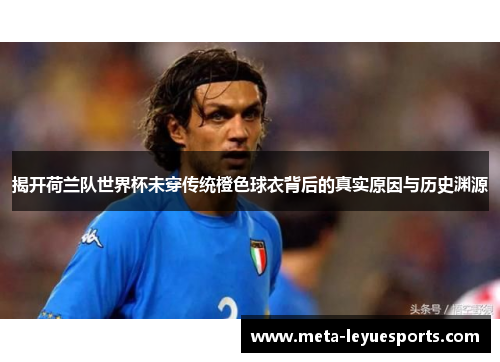 揭开荷兰队世界杯未穿传统橙色球衣背后的真实原因与历史渊源 揭开荷兰队世界杯未穿传统橙色球衣背后的真实原因与历史渊源