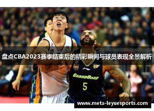 盘点CBA2023赛季结束后的精彩瞬间与球员表现全景解析