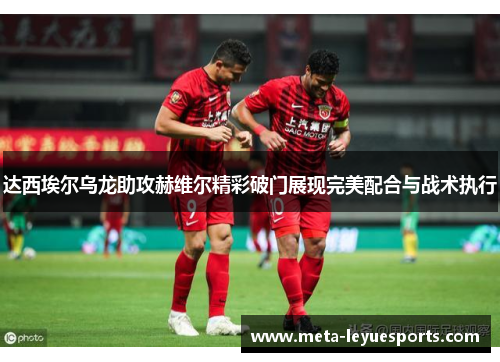 达西埃尔乌龙助攻赫维尔精彩破门展现完美配合与战术执行