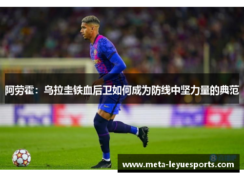 阿劳霍:乌拉圭铁血后卫如何成为防线中坚力量的典范 阿劳霍:乌拉圭铁血后卫如何成为防线中坚力量的典范