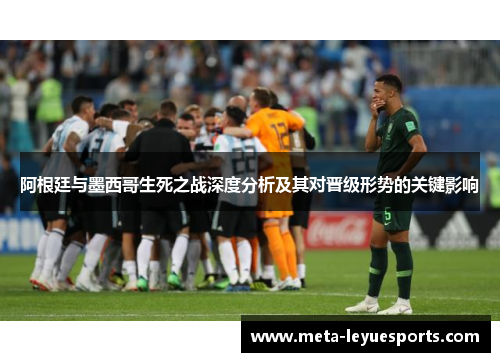 阿根廷与墨西哥生死之战深度分析及其对晋级形势的关键影响 阿根廷与墨西哥生死之战深度分析及其对晋级形势的关键影响