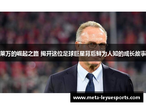 莱万的崛起之路 揭开这位足球巨星背后鲜为人知的成长故事