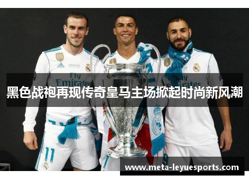 黑色战袍再现传奇皇马主场掀起时尚新风潮 黑色战袍再现传奇皇马主场掀起时尚新风潮