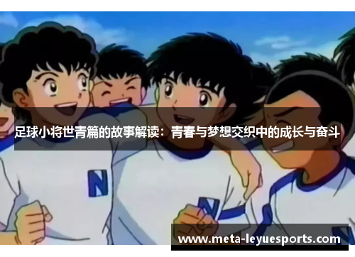 足球小将世青篇的故事解读：青春与梦想交织中的成长与奋斗