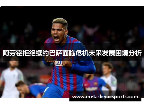 阿劳霍拒绝续约巴萨面临危机未来发展困境分析 阿劳霍拒绝续约巴萨面临危机未来发展困境分析