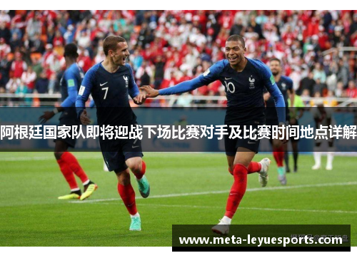阿根廷国家队即将迎战下场比赛对手及比赛时间地点详解