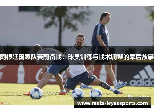 阿根廷国家队赛前备战：球员训练与战术调整的幕后故事