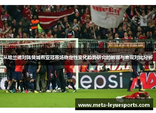从哈兰德对阵曼城看亚冠赛场稳定性变化趋势研究的数据与表现对比分析