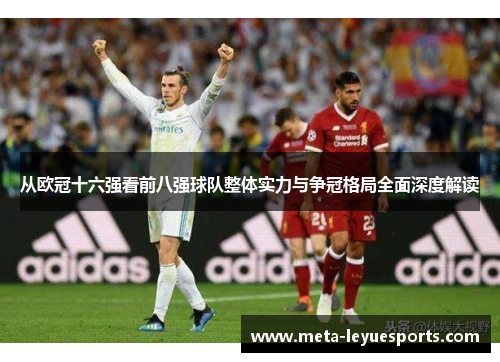 从欧冠十六强看前八强球队整体实力与争冠格局全面深度解读 从欧冠十六强看前八强球队整体实力与争冠格局全面深度解读
