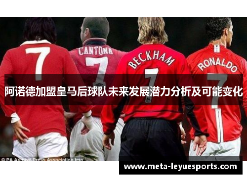 阿诺德加盟皇马后球队未来发展潜力分析及可能变化