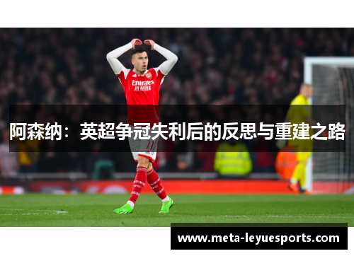 阿森纳:英超争冠失利后的反思与重建之路 阿森纳:英超争冠失利后的反思与重建之路