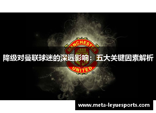 降级对曼联球迷的深远影响:五大关键因素解析 降级对曼联球迷的深远影响:五大关键因素解析