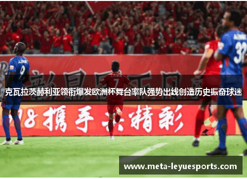 克瓦拉茨赫利亚领衔爆发欧洲杯舞台率队强势出线创造历史振奋球迷 克瓦拉茨赫利亚领衔爆发欧洲杯舞台率队强势出线创造历史振奋球迷