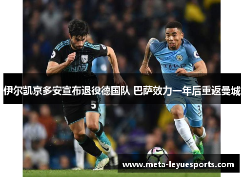 伊尔凯京多安宣布退役德国队 巴萨效力一年后重返曼城 伊尔凯京多安宣布退役德国队 巴萨效力一年后重返曼城