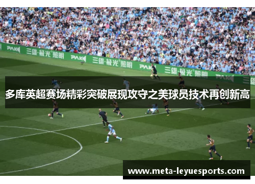 多库英超赛场精彩突破展现攻守之美球员技术再创新高 多库英超赛场精彩突破展现攻守之美球员技术再创新高