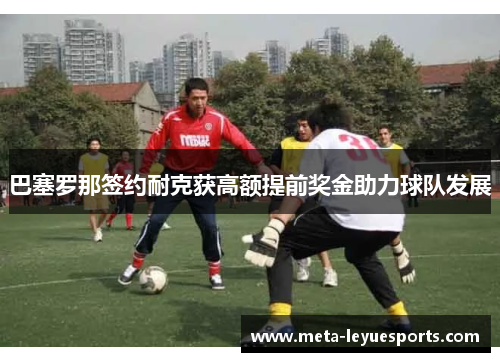 巴塞罗那签约耐克获高额提前奖金助力球队发展 巴塞罗那签约耐克获高额提前奖金助力球队发展