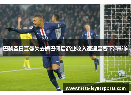 巴黎圣日耳曼失去姆巴佩后商业收入遭遇显著下滑影响