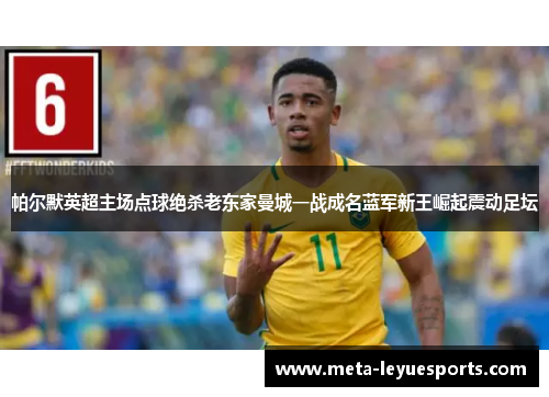 帕尔默英超主场点球绝杀老东家曼城一战成名蓝军新王崛起震动足坛