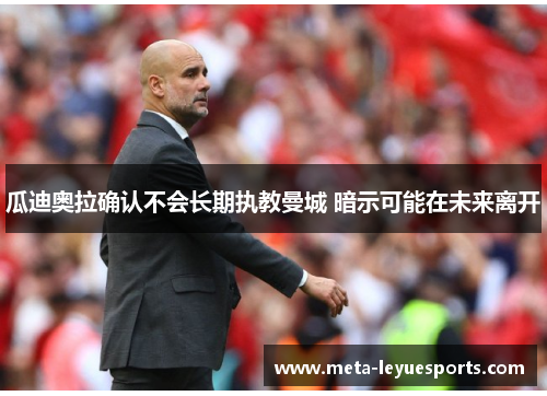 瓜迪奥拉确认不会长期执教曼城 暗示可能在未来离开