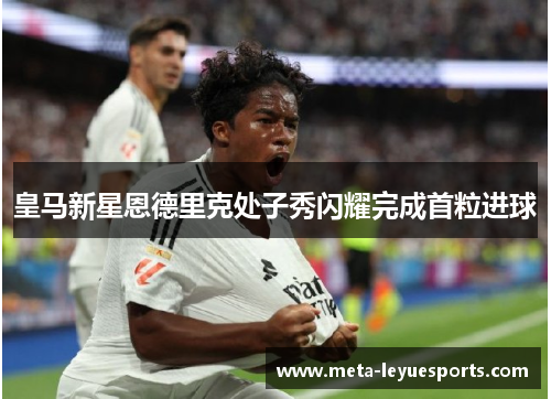 皇马新星恩德里克处子秀闪耀完成首粒进球