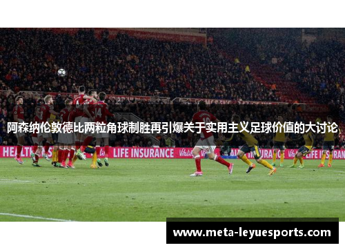 阿森纳伦敦德比两粒角球制胜再引爆关于实用主义足球价值的大讨论