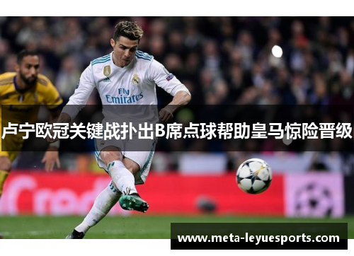 卢宁欧冠关键战扑出B席点球帮助皇马惊险晋级