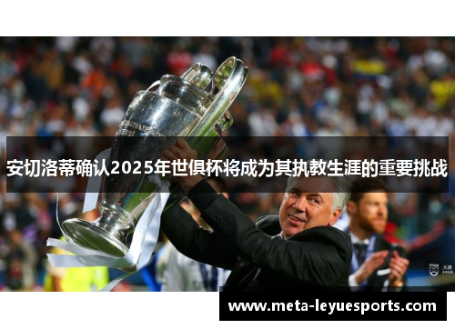 安切洛蒂确认2025年世俱杯将成为其执教生涯的重要挑战 安切洛蒂确认2025年世俱杯将成为其执教生涯的重要挑战
